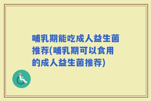 哺乳期能吃成人益生菌推荐(哺乳期可以食用的成人益生菌推荐)
