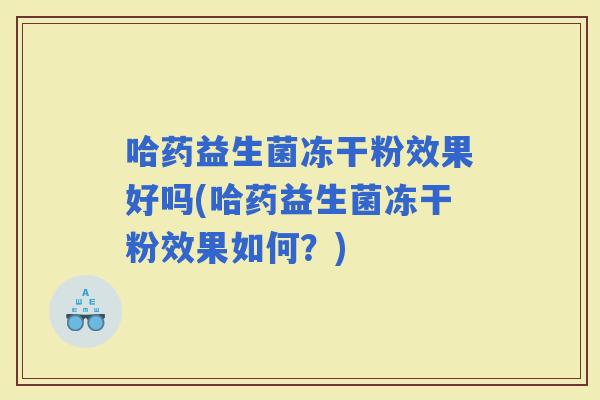 哈药益生菌冻干粉效果好吗(哈药益生菌冻干粉效果如何？)