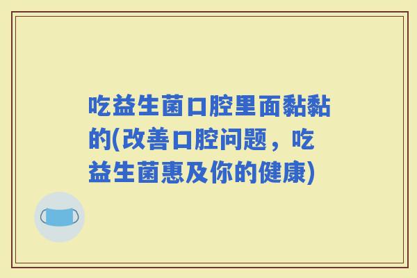 吃益生菌口腔里面黏黏的(改善口腔问题，吃益生菌惠及你的健康)