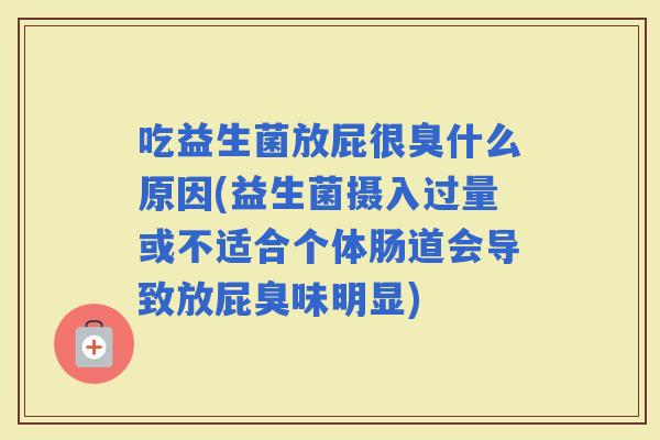 吃益生菌放屁很臭什么原因(益生菌摄入过量或不适合个体肠道会导致放屁臭味明显)
