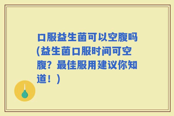 口服益生菌可以空腹吗(益生菌口服时间可空腹？佳服用建议你知道！)