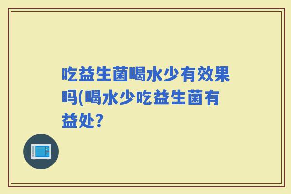 吃益生菌喝水少有效果吗(喝水少吃益生菌有益处？