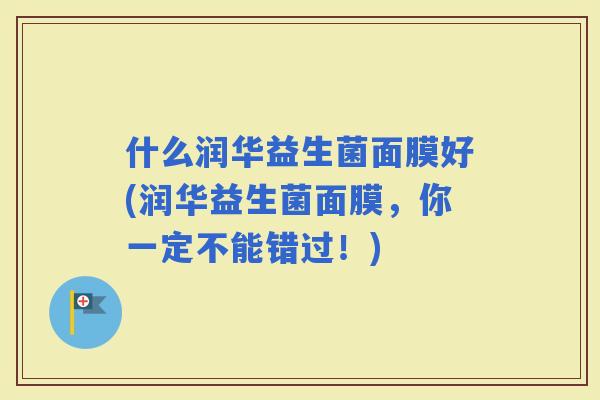 什么润华益生菌面膜好(润华益生菌面膜，你一定不能错过！)