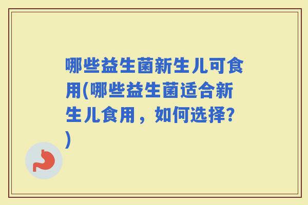 哪些益生菌新生儿可食用(哪些益生菌适合新生儿食用，如何选择？)