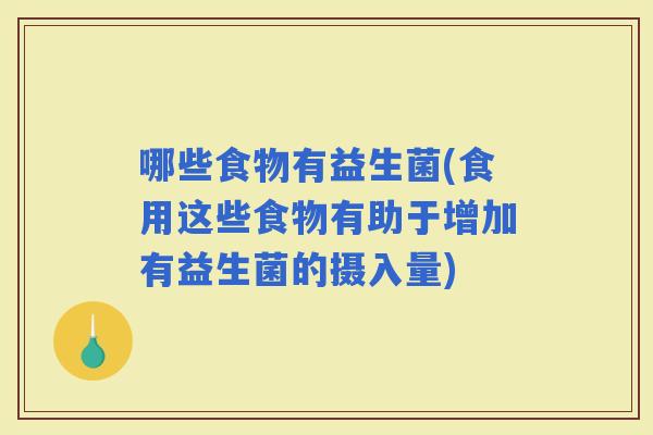 哪些食物有益生菌(食用这些食物有助于增加有益生菌的摄入量)