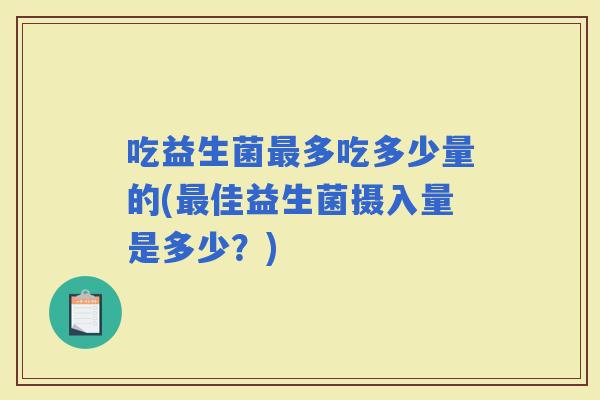 吃益生菌多吃多少量的(佳益生菌摄入量是多少？)