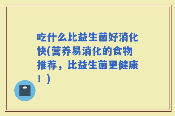 吃什么比益生菌好消化快(营养易消化的食物推荐，比益生菌更健康！)