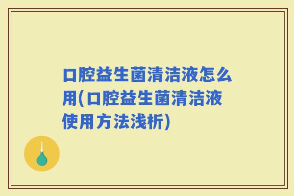 口腔益生菌清洁液怎么用(口腔益生菌清洁液使用方法浅析)