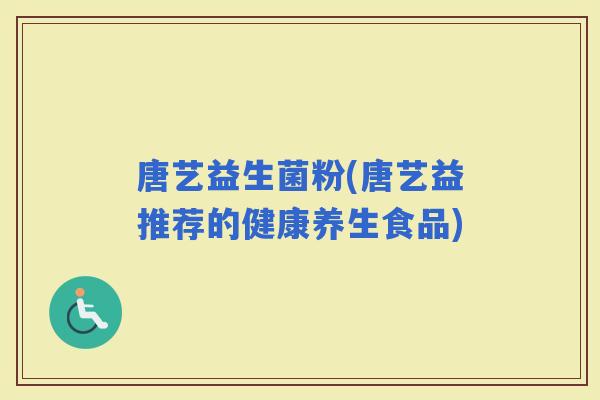 唐艺益生菌粉(唐艺益推荐的健康养生食品)