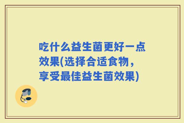 吃什么益生菌更好一点效果(选择合适食物，享受佳益生菌效果)