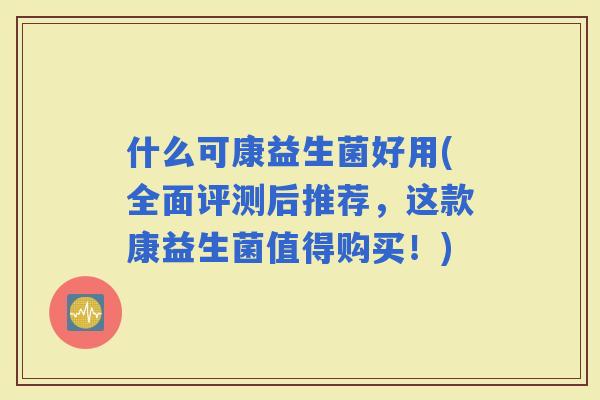什么可康益生菌好用(全面评测后推荐，这款康益生菌值得购买！)