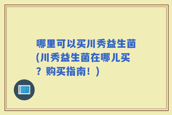 哪里可以买川秀益生菌(川秀益生菌在哪儿买？购买指南！)