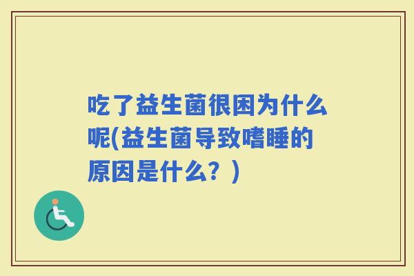 吃了益生菌很困为什么呢(益生菌导致嗜睡的原因是什么？)