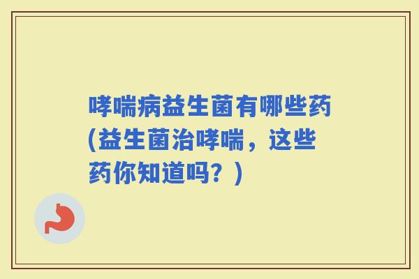 益生菌有哪些药(益生菌，这些药你知道吗？)