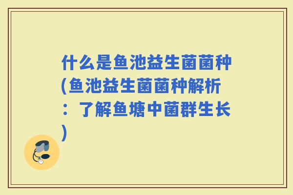 什么是鱼池益生菌菌种(鱼池益生菌菌种解析：了解鱼塘中菌群生长)