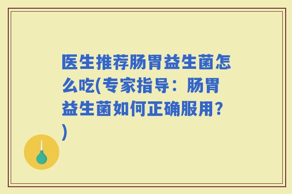 医生推荐肠胃益生菌怎么吃(专家指导：肠胃益生菌如何正确服用？)