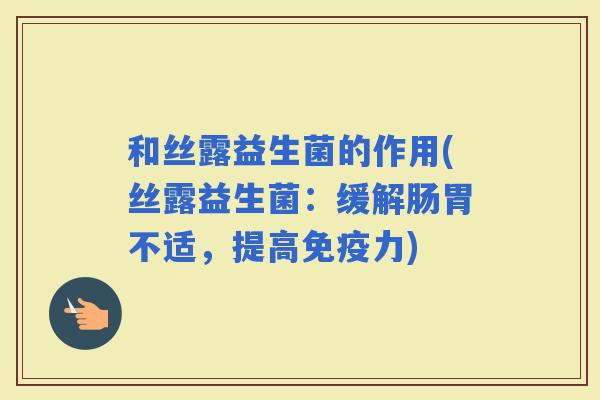 和丝露益生菌的作用(丝露益生菌：缓解肠胃不适，提高力)