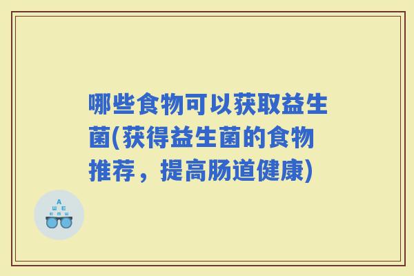 哪些食物可以获取益生菌(获得益生菌的食物推荐，提高肠道健康)