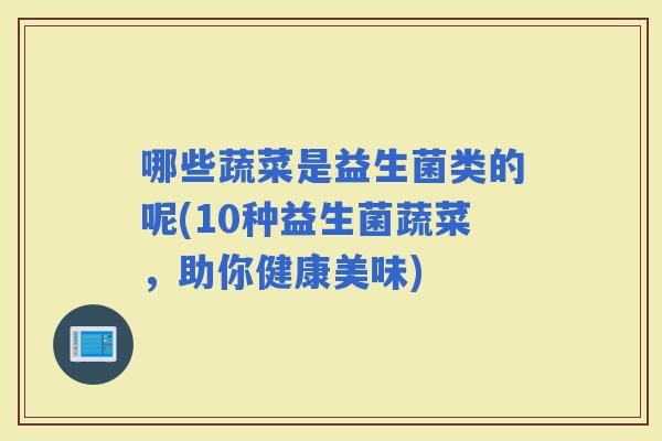 哪些蔬菜是益生菌类的呢(10种益生菌蔬菜，助你健康美味)