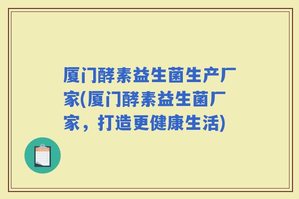 厦门酵素益生菌生产厂家(厦门酵素益生菌厂家，打造更健康生活)