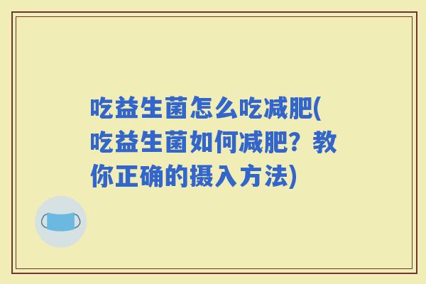 吃益生菌怎么吃(吃益生菌如何？教你正确的摄入方法)