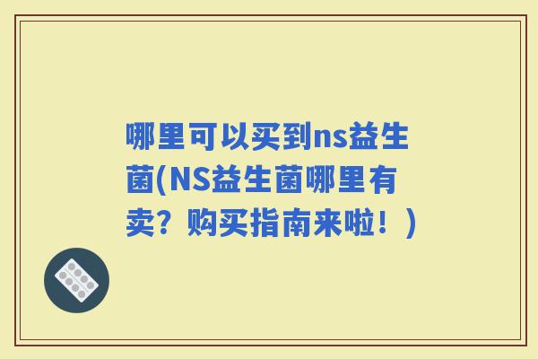 哪里可以买到ns益生菌(NS益生菌哪里有卖？购买指南来啦！)