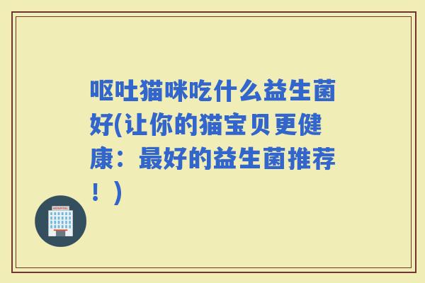 猫咪吃什么益生菌好(让你的猫宝贝更健康：好的益生菌推荐！)