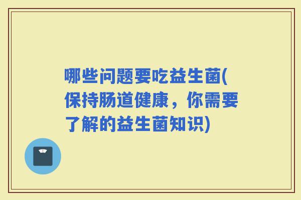 哪些问题要吃益生菌(保持肠道健康，你需要了解的益生菌知识)