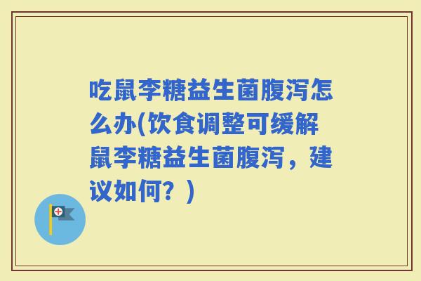 吃鼠李糖益生菌怎么办(饮食调整可缓解鼠李糖益生菌，建议如何？)
