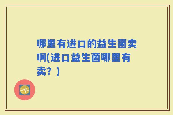 哪里有进口的益生菌卖啊(进口益生菌哪里有卖？)