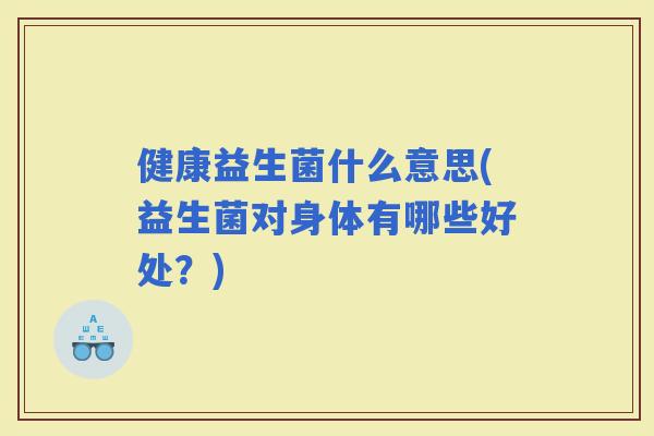健康益生菌什么意思(益生菌对身体有哪些好处？)