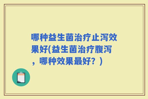 哪种益生菌止泻效果好(益生菌，哪种效果好？)