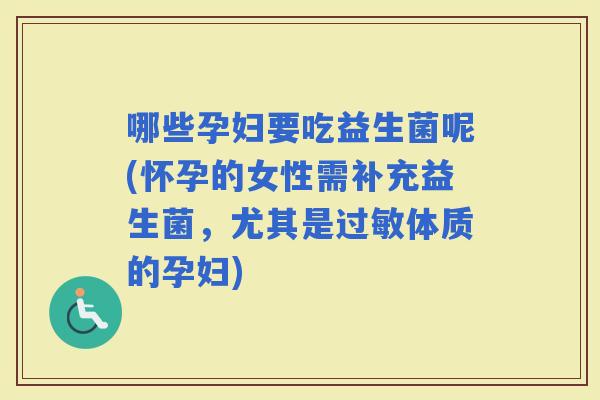 哪些孕妇要吃益生菌呢(怀孕的女性需补充益生菌，尤其是体质的孕妇)