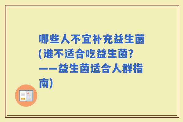 哪些人不宜补充益生菌(谁不适合吃益生菌？——益生菌适合人群指南)