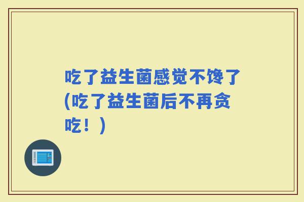吃了益生菌感觉不馋了(吃了益生菌后不再贪吃！)