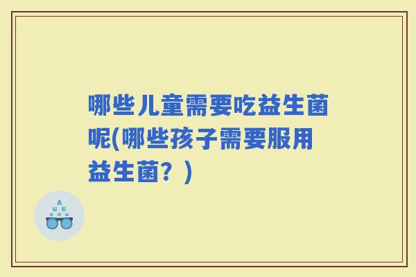 哪些儿童需要吃益生菌呢(哪些孩子需要服用益生菌？)