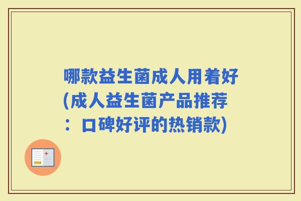 哪款益生菌成人用着好(成人益生菌产品推荐：口碑好评的热销款)