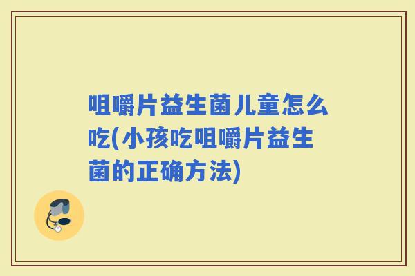 咀嚼片益生菌儿童怎么吃(小孩吃咀嚼片益生菌的正确方法)