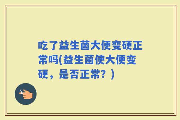 吃了益生菌大便变硬正常吗(益生菌使大便变硬，是否正常？)