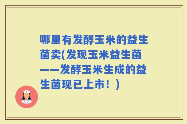 哪里有发酵玉米的益生菌卖(发现玉米益生菌——发酵玉米生成的益生菌现已上市！)