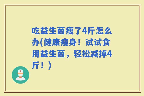 吃益生菌瘦了4斤怎么办(健康瘦身！试试食用益生菌，轻松减掉4斤！)