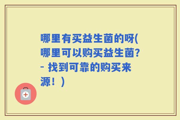 哪里有买益生菌的呀(哪里可以购买益生菌？- 找到可靠的购买来源！)