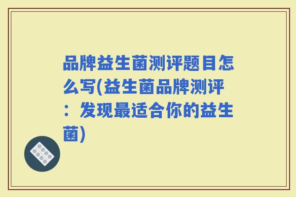 品牌益生菌测评题目怎么写(益生菌品牌测评：发现适合你的益生菌)