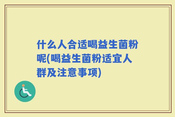 什么人合适喝益生菌粉呢(喝益生菌粉适宜人群及注意事项)