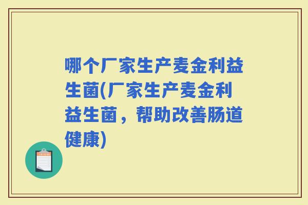 哪个厂家生产麦金利益生菌(厂家生产麦金利益生菌，帮助改善肠道健康)