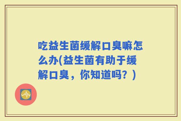 吃益生菌缓解嘛怎么办(益生菌有助于缓解，你知道吗？)