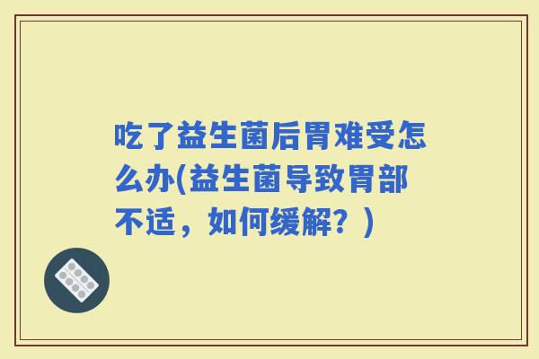 吃了益生菌后胃难受怎么办(益生菌导致胃部不适，如何缓解？)