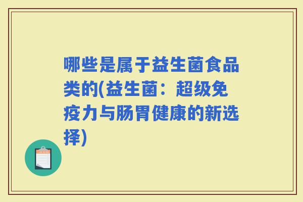 哪些是属于益生菌食品类的(益生菌：超级力与肠胃健康的新选择)