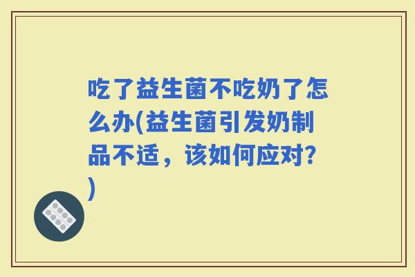 吃了益生菌不吃奶了怎么办(益生菌引发奶制品不适，该如何应对？)