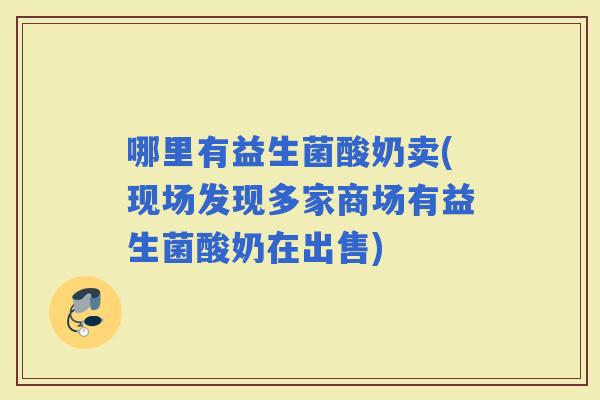 哪里有益生菌酸奶卖(现场发现多家商场有益生菌酸奶在出售)